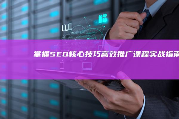 掌握SEO核心技巧：高效推广课程实战指南