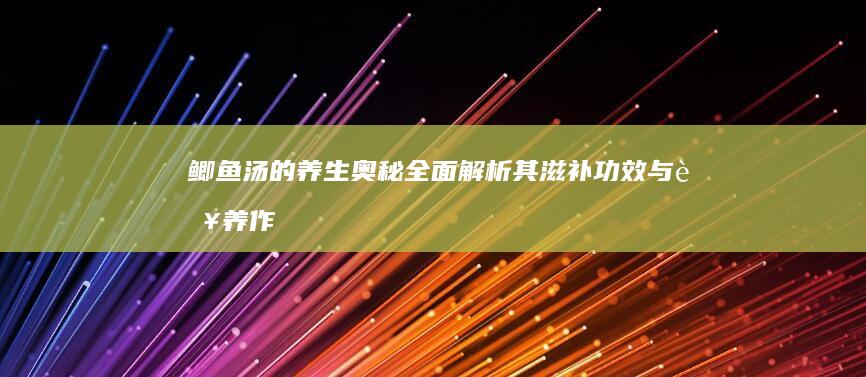 鲫鱼汤的养生奥秘：全面解析其滋补功效与营养作用