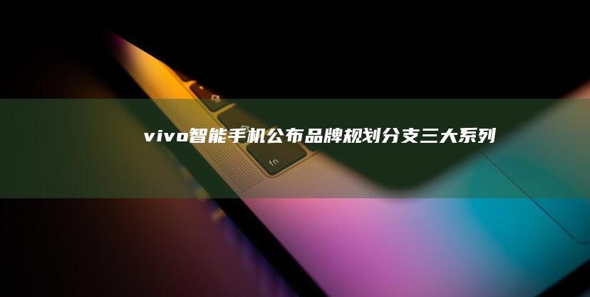 vivo智能手机公布品牌规划分支三大系列